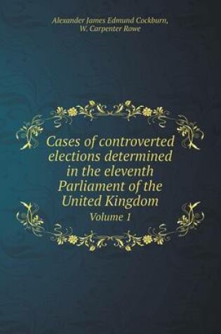 Cover of Cases of controverted elections determined in the eleventh Parliament of the United Kingdom Volume 1