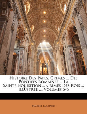 Book cover for Histoire Des Papes, Crimes ... Des Pontifes Romaines ... La Sainteinquisition ... Crimes Des Rois ... Illustree ..., Volumes 5-6