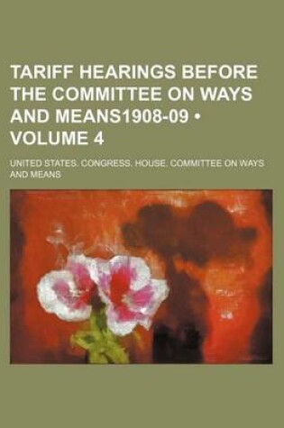 Cover of Tariff Hearings Before the Committee on Ways and Means1908-09 (Volume 4)