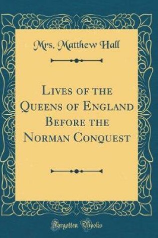 Cover of Lives of the Queens of England Before the Norman Conquest (Classic Reprint)