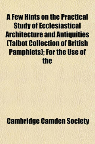 Cover of A Few Hints on the Practical Study of Ecclesiastical Architecture and Antiquities (Talbot Collection of British Pamphlets); For the Use of the