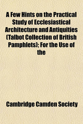 Book cover for A Few Hints on the Practical Study of Ecclesiastical Architecture and Antiquities (Talbot Collection of British Pamphlets); For the Use of the