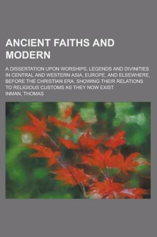 Cover of Ancient Faiths and Modern; A Dissertation Upon Worships, Legends and Divinities in Central and Western Asia, Europe, and Elsewhere, Before the Christi