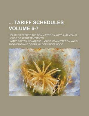 Book cover for Tariff Schedules; Hearings Before the Committee on Ways and Means, House of Representatives ... Volume 6-7