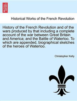 Book cover for History of the French Revolution and of the Wars Produced by That Including a Complete Account of the War Between Great Britain and America; And the Battle of Waterloo. to Which Are Appended, Biographical Sketches of the Heroes of Waterloo.