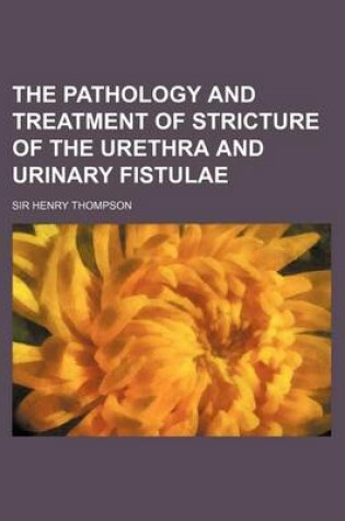 Cover of The Pathology and Treatment of Stricture of the Urethra and Urinary Fistulae