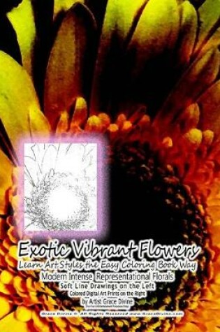 Cover of Exotic Vibrant Flowers Learn Art Styles the Easy Coloring Book Way Modern Intense Representational Florals Soft Line Drawings on the Left Colored Digital Art Prints on the Right by Artist Grace Divine