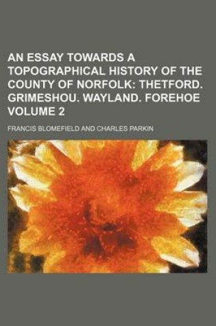 Cover of An Essay Towards a Topographical History of the County of Norfolk; Thetford. Grimeshou. Wayland. Forehoe Volume 2