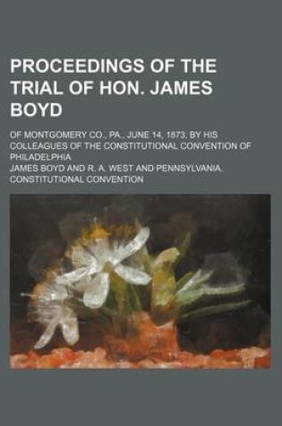 Cover of Proceedings of the Trial of Hon. James Boyd; Of Montgomery Co., Pa., June 14, 1873, by His Colleagues of the Constitutional Convention of Philadelphia