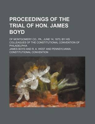 Book cover for Proceedings of the Trial of Hon. James Boyd; Of Montgomery Co., Pa., June 14, 1873, by His Colleagues of the Constitutional Convention of Philadelphia