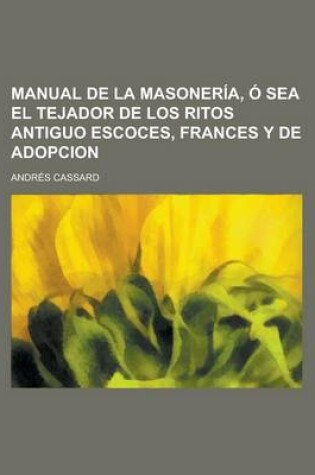 Cover of Manual de La Masoneria, O Sea El Tejador de Los Ritos Antiguo Escoces, Frances y de Adopcion