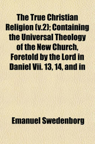 Cover of The True Christian Religion (V.2); Containing the Universal Theology of the New Church, Foretold by the Lord in Daniel VII. 13, 14, and in