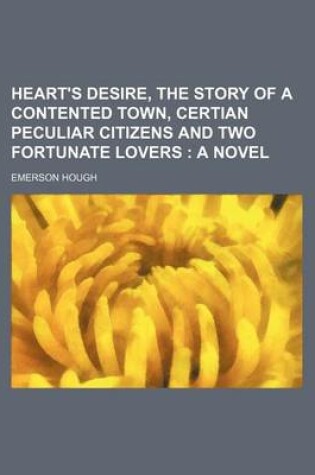 Cover of Heart's Desire, the Story of a Contented Town, Certian Peculiar Citizens and Two Fortunate Lovers; A Novel