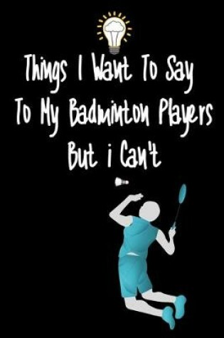 Cover of Things I want To Say To My Badminton Players But I Can't