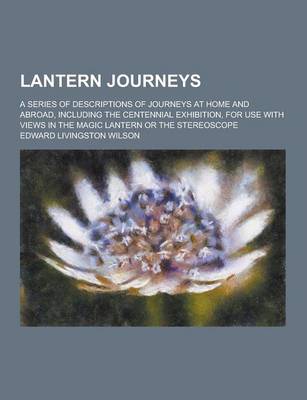 Book cover for Lantern Journeys; A Series of Descriptions of Journeys at Home and Abroad, Including the Centennial Exhibition, for Use with Views in the Magic Lanter