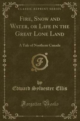 Cover of Fire, Snow and Water, or Life in the Great Lone Land