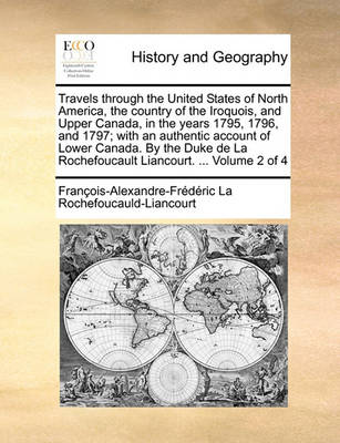 Book cover for Travels through the United States of North America, the country of the Iroquois, and Upper Canada, in the years 1795, 1796, and 1797; with an authentic account of Lower Canada. By the Duke de La Rochefoucault Liancourt. ... Volume 2 of 4