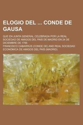 Cover of Elogio del Conde de Gausa; Que En Junta General Celebrada Por La Real Sociedad de Amigos del Pais de Madrid En 24 de Diciembre de 1785