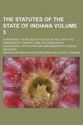 Cover of The Statutes of the State of Indiana Volume 3; Containing the Revised Statutes of 1852, with the Amendments Thereto, and the Subsequent Legislation with Notes and References to Judicial Decisions