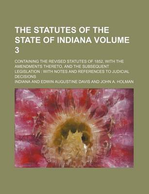 Book cover for The Statutes of the State of Indiana Volume 3; Containing the Revised Statutes of 1852, with the Amendments Thereto, and the Subsequent Legislation with Notes and References to Judicial Decisions