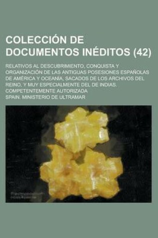 Cover of Coleccion de Documentos Ineditos (42); Relativos Al Descubrimiento, Conquista y Organizacion de Las Antiguas Posesiones Espanolas de America y Oceania, Sacados de Los Archivos del Reino, y Muy Especialmente del de Indias. Competentemente Autorizada