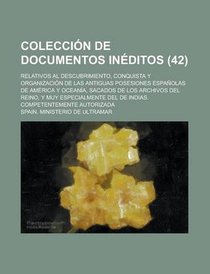 Book cover for Coleccion de Documentos Ineditos (42); Relativos Al Descubrimiento, Conquista y Organizacion de Las Antiguas Posesiones Espanolas de America y Oceania, Sacados de Los Archivos del Reino, y Muy Especialmente del de Indias. Competentemente Autorizada