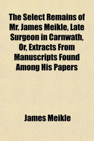 Cover of The Select Remains of Mr. James Meikle, Late Surgeon in Carnwath, Or, Extracts from Manuscripts Found Among His Papers