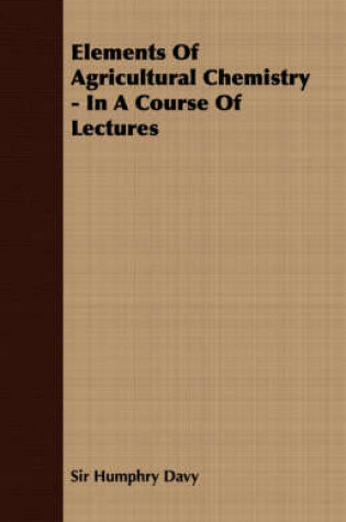 Cover of Elements Of Agricultural Chemistry - In A Course Of Lectures