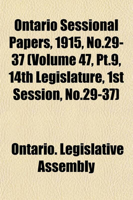 Book cover for Ontario Sessional Papers, 1915, No.29-37 (Volume 47, PT.9, 14th Legislature, 1st Session, No.29-37)