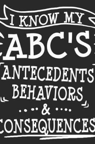 Cover of I Know My ABC'S Antecedents Behaviors & Consequences