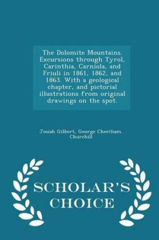 Cover of The Dolomite Mountains. Excursions Through Tyrol, Carinthia, Carniola, and Friuli in 1861, 1862, and 1863. with a Geological Chapter, and Pictorial Illustrations from Original Drawings on the Spot. - Scholar's Choice Edition