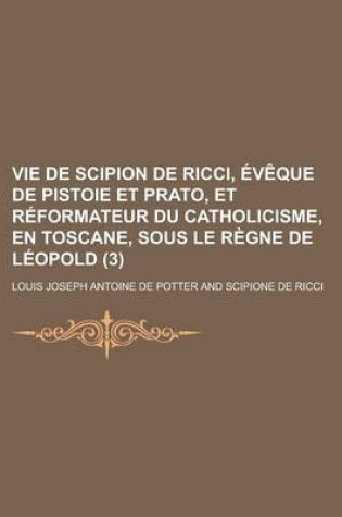 Cover of Vie de Scipion de Ricci, Eveque de Pistoie Et Prato, Et Reformateur Du Catholicisme, En Toscane, Sous Le Regne de Leopold (3)