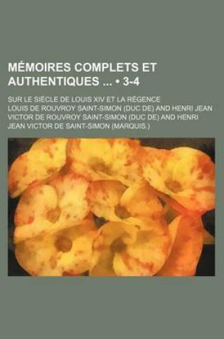 Cover of Memoires Complets Et Authentiques (3-4); Sur Le Siecle de Louis XIV Et La Regence