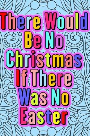 Cover of There Would Be No Christmas If There Was No Easter