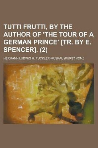 Cover of Tutti Frutti, by the Author of 'The Tour of a German Prince' [Tr. by E. Spencer]. (Volume 2)