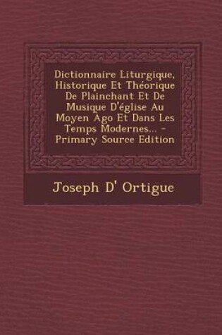 Cover of Dictionnaire Liturgique, Historique Et Theorique de Plainchant Et de Musique D'Eglise Au Moyen Ago Et Dans Les Temps Modernes... - Primary Source Edit