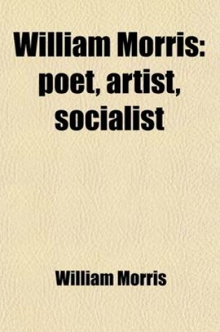 Cover of William Morris; Poet, Artist, Socialist. a Selection from His Writings Together with a Sketch of the Man