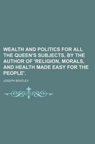 Cover of Wealth and Politics for All the Queen's Subjects, by the Author of 'Religion, Morals, and Health Made Easy for the People'.