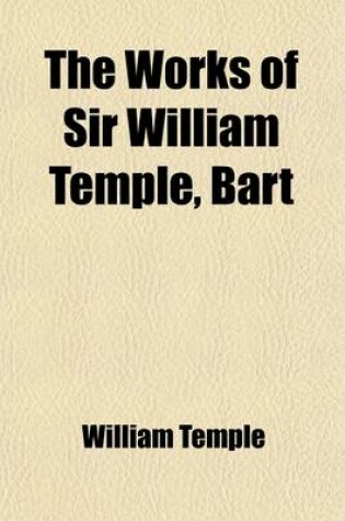 Cover of The Works of Sir William Temple, Bart (Volume 3); An Essay Upon the Advancement of Trade in Ireland. of Popular Discontents. an Introduction to the Hi