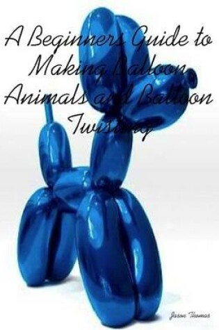 Cover of A Beginners Guide to Making Balloon Animals and Balloon Twisting