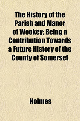 Book cover for The History of the Parish and Manor of Wookey; Being a Contribution Towards a Future History of the County of Somerset