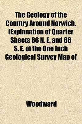 Book cover for The Geology of the Country Around Norwich. (Explanation of Quarter Sheets 66 N. E. and 66 S. E. of the One Inch Geological Survey Map of