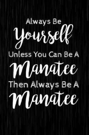 Cover of Always Be Yourself Unless You Can Be A Manatee Then Always Be A Manatee