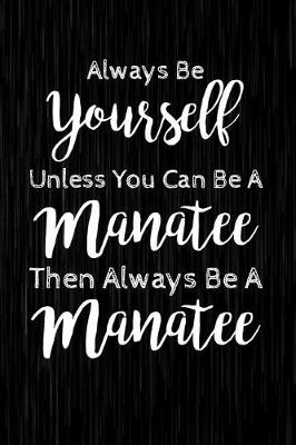 Book cover for Always Be Yourself Unless You Can Be A Manatee Then Always Be A Manatee