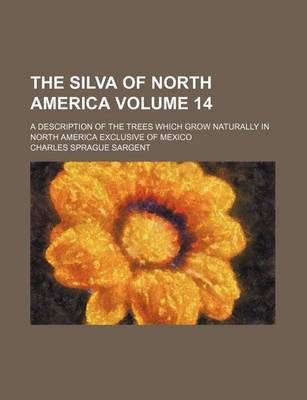 Book cover for The Silva of North America Volume 14; A Description of the Trees Which Grow Naturally in North America Exclusive of Mexico