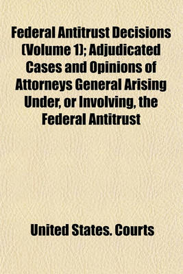 Book cover for Federal Antitrust Decisions (Volume 1); Adjudicated Cases and Opinions of Attorneys General Arising Under, or Involving, the Federal Antitrust Laws and Related Acts 1890-1912 [I. E. 1911]--