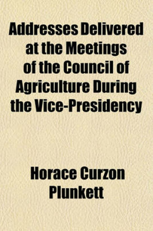 Cover of Addresses Delivered at the Meetings of the Council of Agriculture During the Vice-Presidency