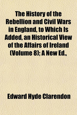 Book cover for The History of the Rebellion and Civil Wars in England, to Which Is Added, an Historical View of the Affairs of Ireland (Volume 8); A New Ed.,