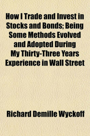 Cover of How I Trade and Invest in Stocks and Bonds; Being Some Methods Evolved and Adopted During My Thirty-Three Years Experience in Wall Street