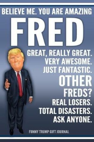 Cover of Funny Trump Journal - Believe Me. You Are Amazing Fred Great, Really Great. Very Awesome. Just Fantastic. Other Freds? Real Losers. Total Disasters. Ask Anyone. Funny Trump Gift Journal